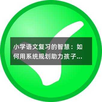 小學(xué)語文復(fù)習(xí)的智慧:如何用系統(tǒng)規(guī)劃助力孩子高效提升