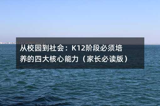 從校園到社會:K12階段必須培養的四大核心能力(家長必讀版)
