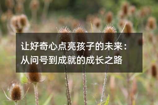 讓好奇心點亮孩子的未來:從問號到成就的成長之路