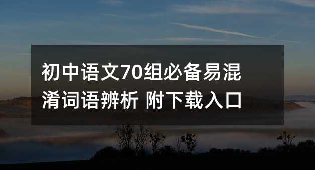初中語文70組必備易混淆詞語辨析 附下載入口