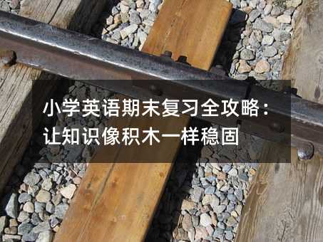 小學英語期末復習全攻略:讓知識像積木一樣穩固