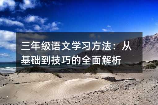 三年級語文學(xué)習(xí)方法:從基礎(chǔ)到技巧的全面解析