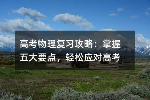 高考物理復習攻略:掌握五大要點,輕松應對高考