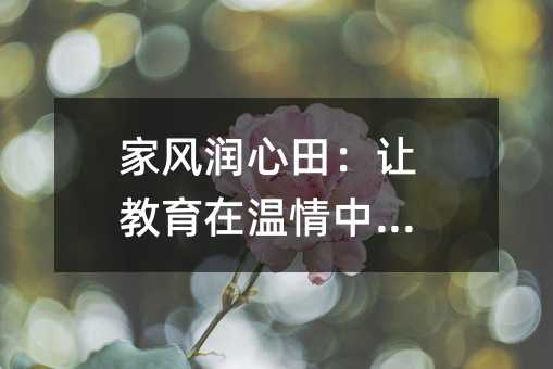 家風(fēng)潤(rùn)心田:讓教育在溫情中生長(zhǎng)