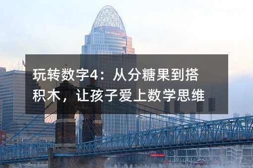 玩轉(zhuǎn)數(shù)字4:從分糖果到搭積木,讓孩子愛上數(shù)學(xué)思維