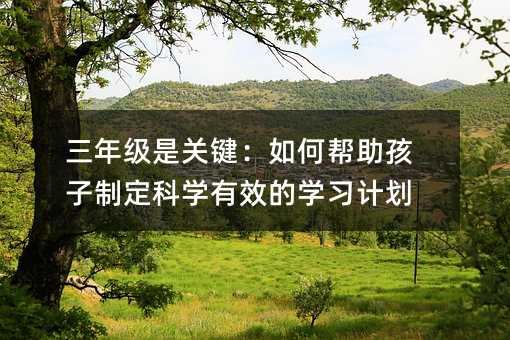 三年級是關鍵:如何幫助孩子制定科學有效的學習計劃