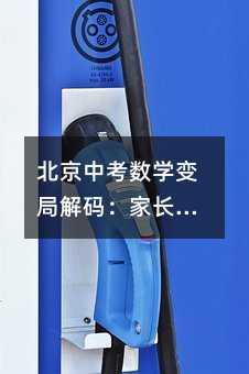 北京中考數(shù)學(xué)變局解碼:家長(zhǎng)學(xué)生必知的提分黃金法則