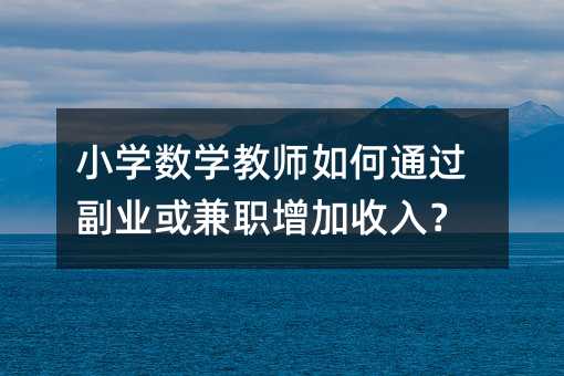 小學數學教師如何通過副業或兼職增加收入?