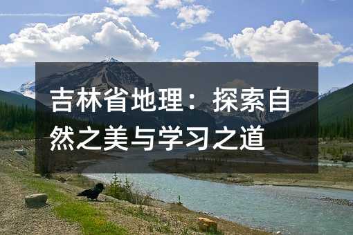 吉林省地理:探索自然之美與學習之道