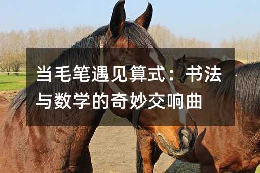 當(dāng)毛筆遇見算式:書法與數(shù)學(xué)的奇妙交響曲