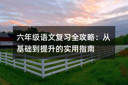 六年級語文復習全攻略:從基礎到提升的實用指南