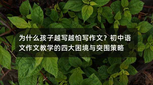 為什么孩子越寫越怕寫作文?初中語文作文教學(xué)的四大困境與突圍策略