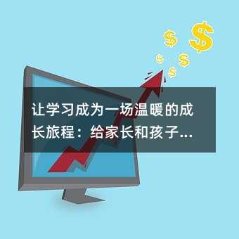 讓學(xué)習(xí)成為一場(chǎng)溫暖的成長(zhǎng)旅程:給家長(zhǎng)和孩子的綜合實(shí)踐指南