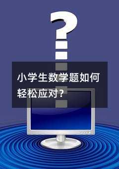 小學(xué)生數(shù)學(xué)題如何輕松應(yīng)對?