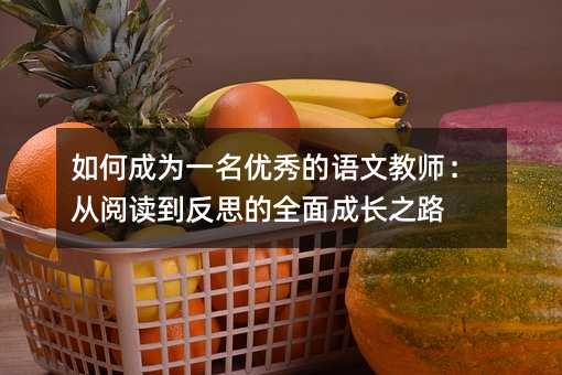 如何成為一名優秀的語文教師:從閱讀到反思的全面成長之路