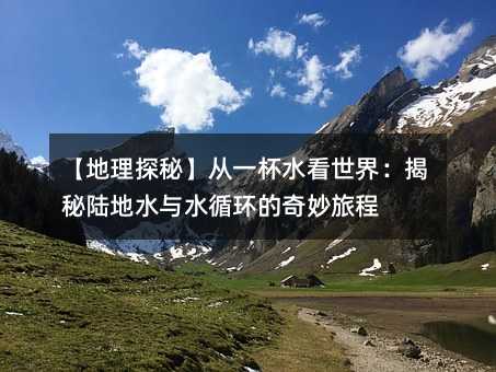 【地理探秘】從一杯水看世界:揭秘陸地水與水循環(huán)的奇妙旅程