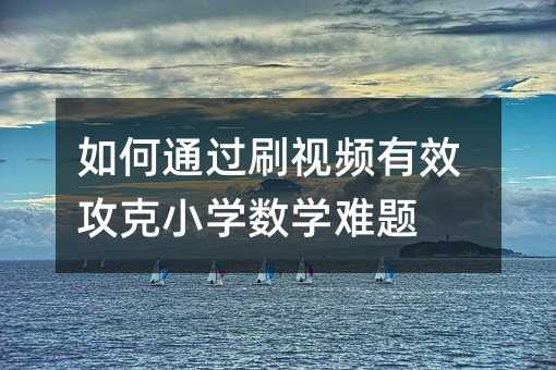 如何通過刷視頻有效攻克小學數學難題