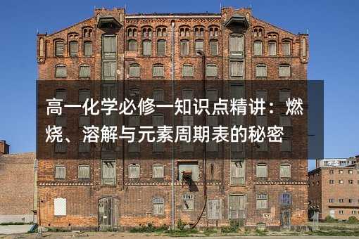 高一化學(xué)必修一知識點(diǎn)精講:燃燒、溶解與元素周期表的秘密
