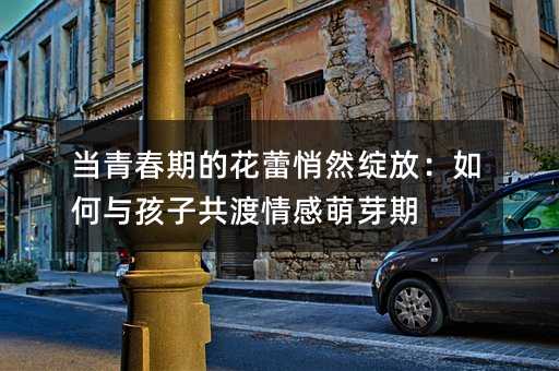 當青春期的花蕾悄然綻放:如何與孩子共渡情感萌芽期