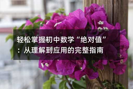輕松掌握初中數學“絕對值”:從理解到應用的完整指南