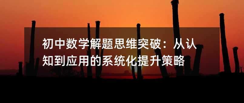 初中數(shù)學(xué)解題思維突破:從認(rèn)知到應(yīng)用的系統(tǒng)化提升策略