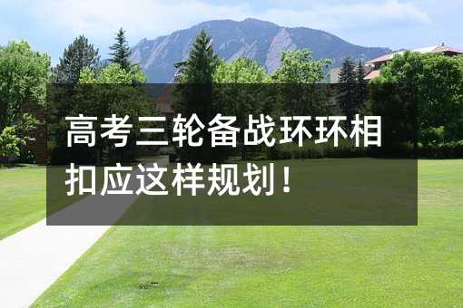 高考三輪備戰(zhàn)環(huán)環(huán)相扣應(yīng)這樣規(guī)劃!
