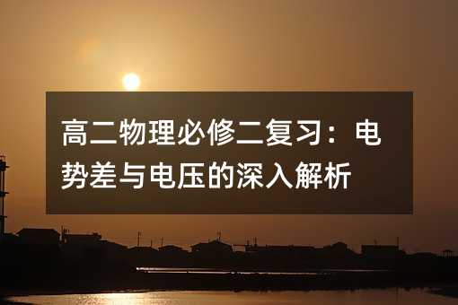 高二物理必修二復習:電勢差與電壓的深入解析