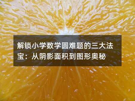 解鎖小學(xué)數(shù)學(xué)圓難題的三大法寶:從陰影面積到圖形奧秘