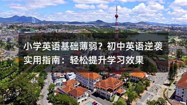 小學(xué)英語基礎(chǔ)薄弱?初中英語逆襲實(shí)用指南:輕松提升學(xué)習(xí)效果