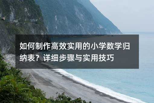 如何制作高效實用的小學數學歸納表?詳細步驟與實用技巧