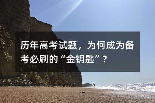 歷年高考試題,為何成為備考必刷的“金鑰匙”?