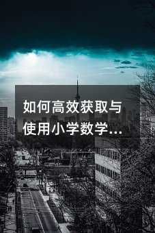 如何高效獲取與使用小學數學學習資源