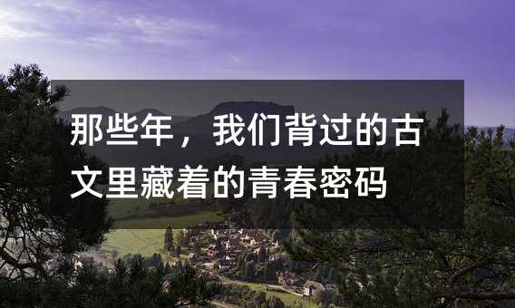 那些年,我們背過的古文里藏著的青春密碼
