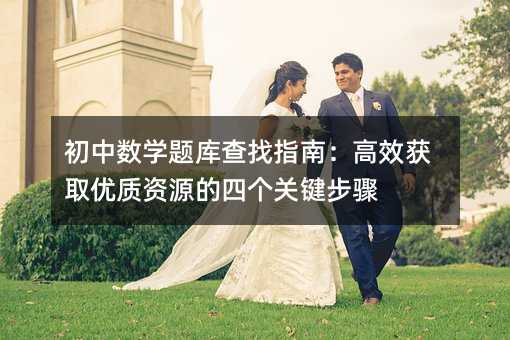 初中數(shù)學(xué)題庫(kù)查找指南:高效獲取優(yōu)質(zhì)資源的四個(gè)關(guān)鍵步驟