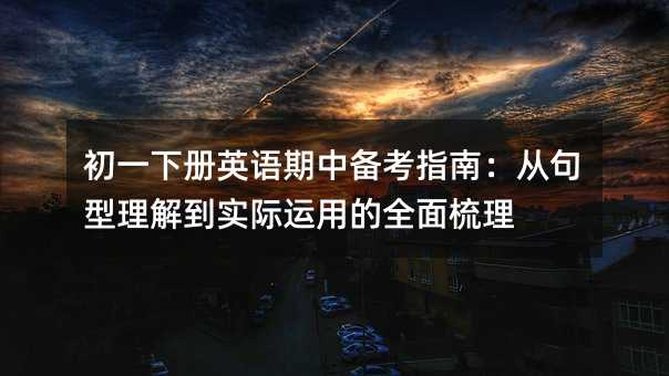 初一下冊英語期中備考指南:從句型理解到實(shí)際運(yùn)用的全面梳理