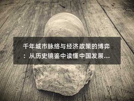 千年城市脈絡(luò)與經(jīng)濟(jì)政策的博弈:從歷史鏡鑒中讀懂中國發(fā)展密碼