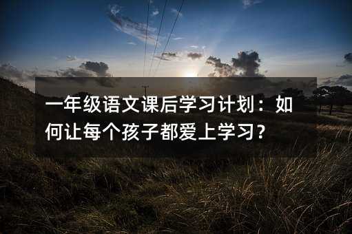 一年級語文課后學習計劃:如何讓每個孩子都愛上學習?