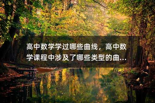 高中數(shù)學(xué)學(xué)過哪些曲線,高中數(shù)學(xué)課程中涉及了哪些類型的曲線?