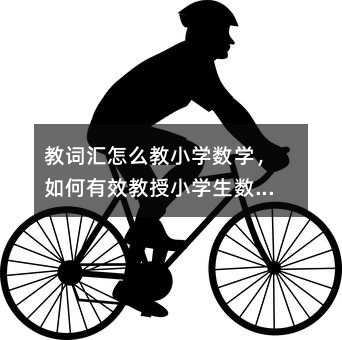 教詞匯怎么教小學數(shù)學,如何有效教授小學生數(shù)學詞匯?