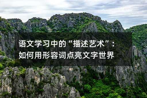 語文學(xué)習(xí)中的“描述藝術(shù)”:如何用形容詞點亮文字世界