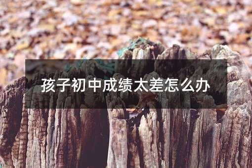 孩子初中成績太差怎么辦