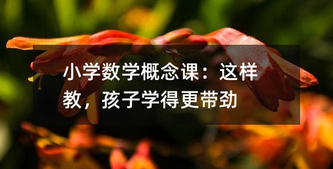 小學數學概念課:這樣教,孩子學得更帶勁