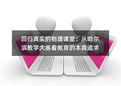 回歸真實(shí)的物理課堂:從哈爾濱教學(xué)大賽看教育的本真追求