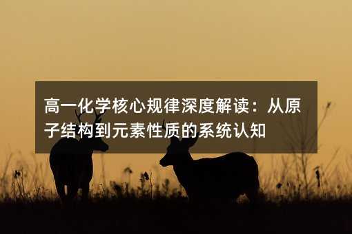 高一化學核心規律深度解讀:從原子結構到元素性質的系統認知