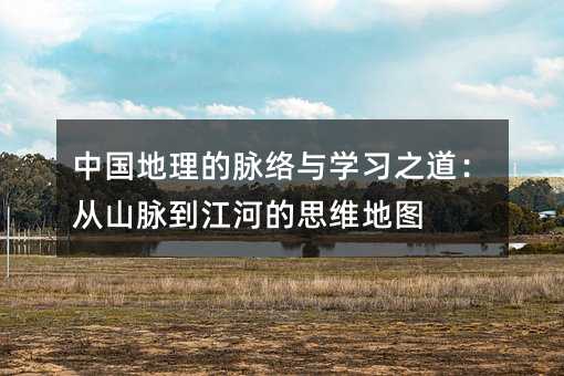 中國地理的脈絡與學習之道:從山脈到江河的思維地圖