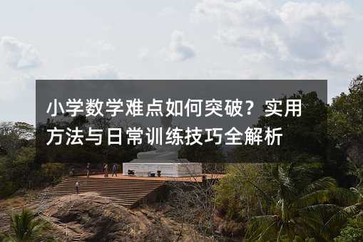 小學數學難點如何突破?實用方法與日常訓練技巧全解析
