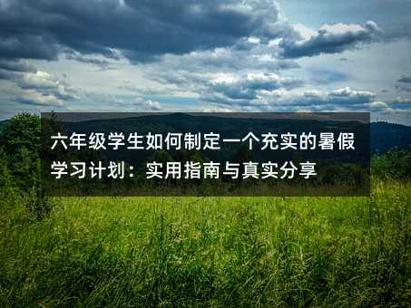 六年級學生如何制定一個充實的暑假學習計劃:實用指南與真實分享