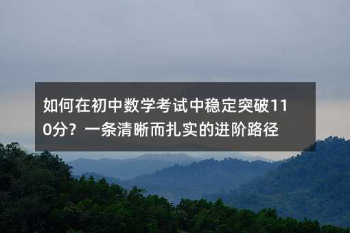 如何在初中數(shù)學(xué)考試中穩(wěn)定突破110分?一條清晰而扎實的進階路徑