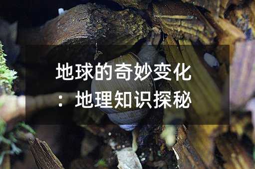 地球的奇妙變化:地理知識探秘