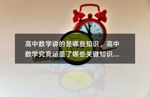 高中數(shù)學(xué)講的是哪些知識,高中數(shù)學(xué)究竟涵蓋了哪些關(guān)鍵知識點(diǎn)?